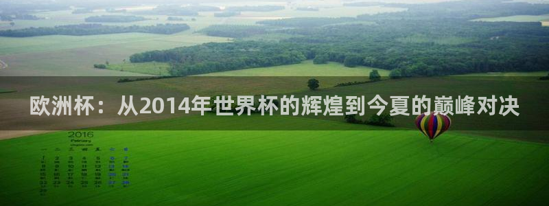 2026世界杯赛程时间表最新：欧洲杯：从2014年世界杯的辉煌到今夏的巅峰对决